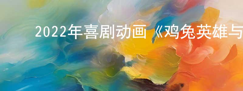 曹中霞发布2022年喜剧动画《鸡兔英雄与暗黑仓鼠》BD国英双语中字迅雷下载_电影天堂